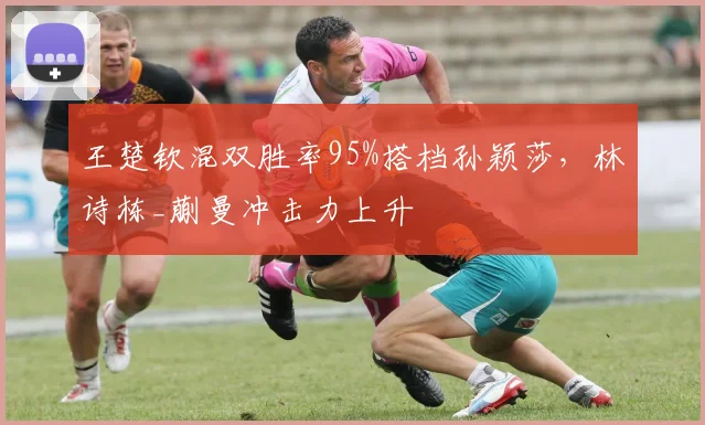 王楚钦混双胜率95%搭档孙颖莎，林诗栋_蒯曼冲击力上升