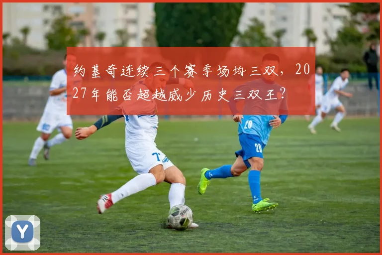 约基奇连续三个赛季场均三双，2027年能否超越威少历史三双王？