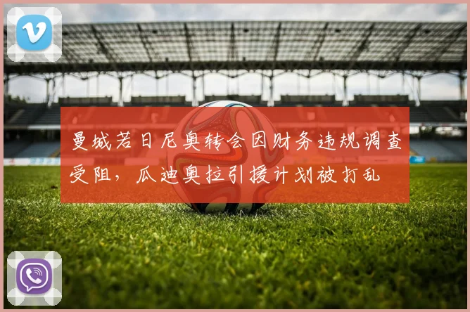 曼城若日尼奥转会因财务违规调查受阻，瓜迪奥拉引援计划被打乱