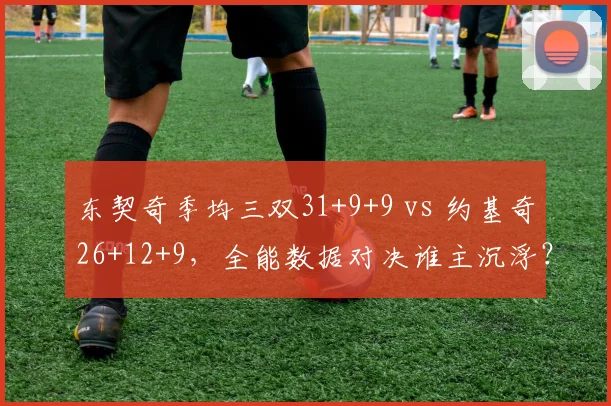 东契奇季均三双31+9+9 vs 约基奇26+12+9，全能数据对决谁主沉浮？