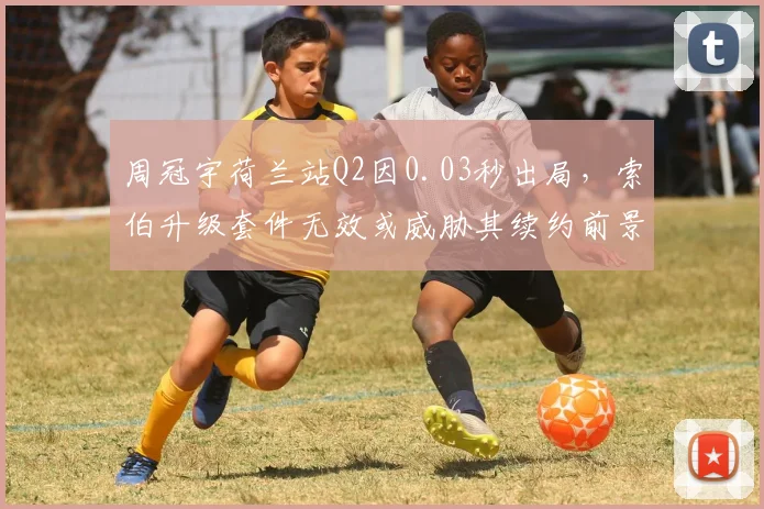 周冠宇荷兰站Q2因0.03秒出局，索伯升级套件无效或威胁其续约前景？