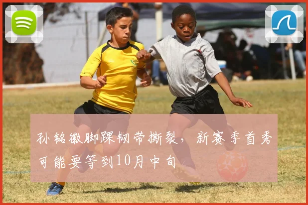 孙铭徽脚踝韧带撕裂，新赛季首秀可能要等到10月中旬