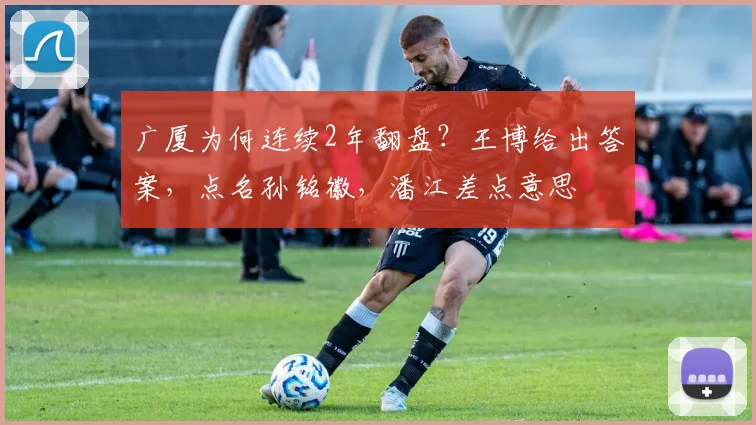 广厦为何连续2年翻盘？王博给出答案，点名孙铭徽，潘江差点意思