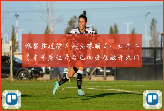 佩雷兹连续五站无缘前五，红牛二号车手席位是否已向劳森敞开大门？
