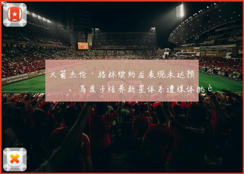 火箭杰伦·格林续约后表现未达预期，乌度卡培养新星体系遭媒体批评